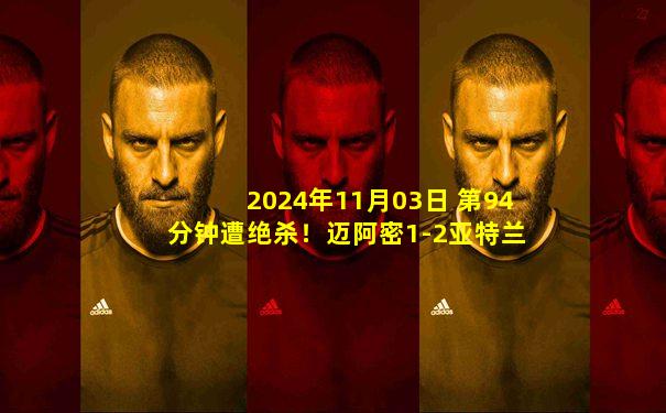 2024年11月03日 第94分钟遭绝杀！迈阿密1-2亚特兰大联 季后赛大比分1-1第3场决胜